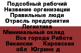 Подсобный рабочий › Название организации ­ Правильные люди › Отрасль предприятия ­ Логистика › Минимальный оклад ­ 30 000 - Все города Работа » Вакансии   . Кировская обл.,Югрино д.